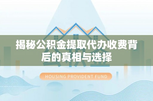 崇川揭秘公积金提取代办收费背后的真相与选择
