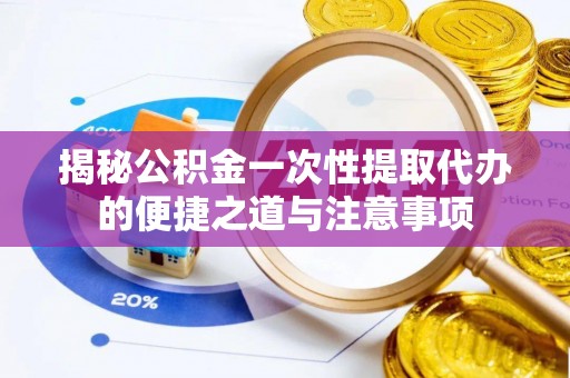 崇川揭秘公积金一次性提取代办的便捷之道与注意事项