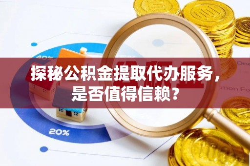 崇川探秘公积金提取代办服务，是否值得信赖？
