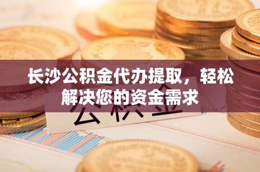 崇川长沙公积金代办提取，轻松解决您的资金需求