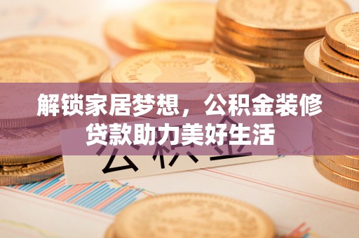 崇川解锁家居梦想，公积金装修贷款助力美好生活