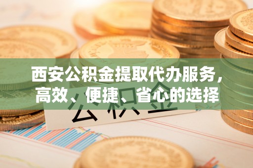 崇川西安公积金提取代办服务，高效、便捷、省心的选择