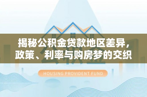 崇川揭秘公积金贷款地区差异，政策、利率与购房梦的交织