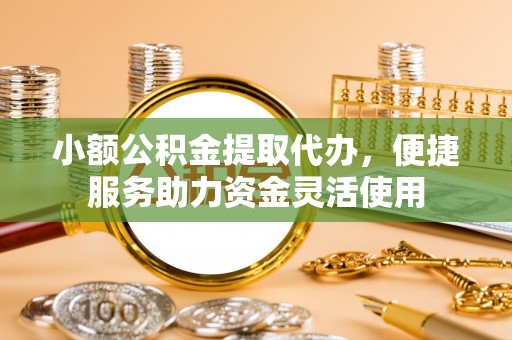 崇川小额公积金提取代办，便捷服务助力资金灵活使用
