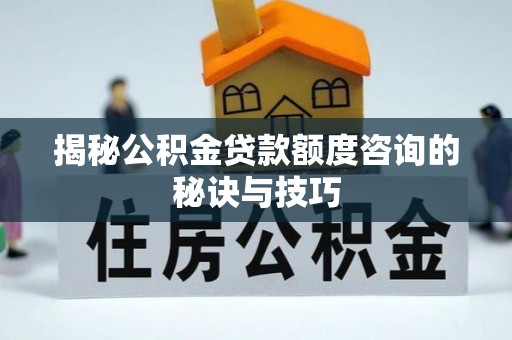 崇川揭秘公积金贷款额度咨询的秘诀与技巧