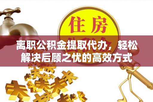 崇川离职公积金提取代办，轻松解决后顾之忧的高效方式