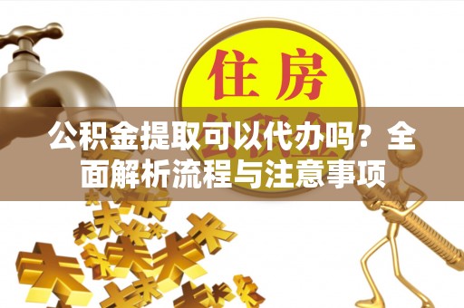 崇川公积金提取可以代办吗？全面解析流程与注意事项