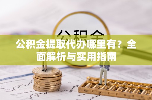 崇川公积金提取代办哪里有？全面解析与实用指南