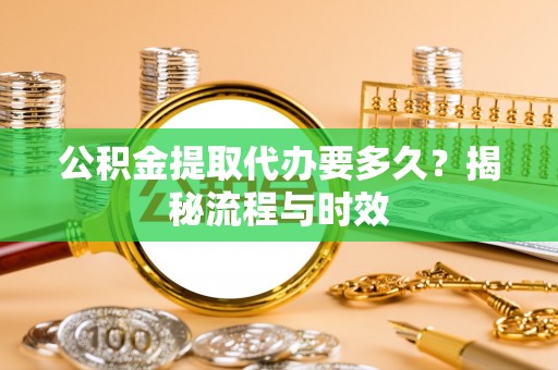 崇川公积金提取代办要多久？揭秘流程与时效