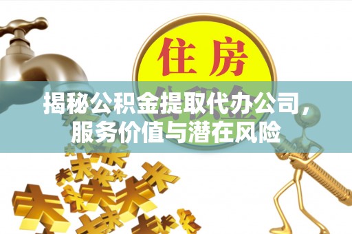 崇川揭秘公积金提取代办公司，服务价值与潜在风险