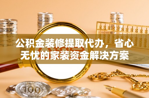 崇川公积金装修提取代办，省心无忧的家装资金解决方案