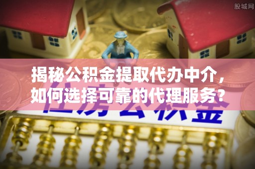 崇川揭秘公积金提取代办中介，如何选择可靠的代理服务？