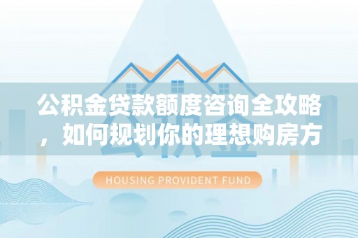 崇川公积金贷款额度咨询全攻略，如何规划你的理想购房方案