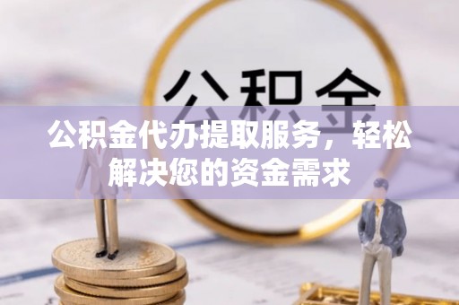 崇川公积金代办提取服务，轻松解决您的资金需求