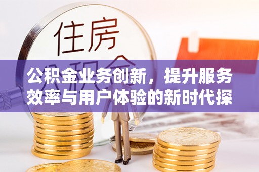 崇川公积金业务创新，提升服务效率与用户体验的新时代探索
