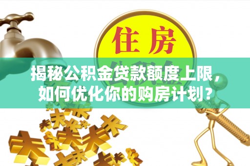 崇川揭秘公积金贷款额度上限，如何优化你的购房计划？