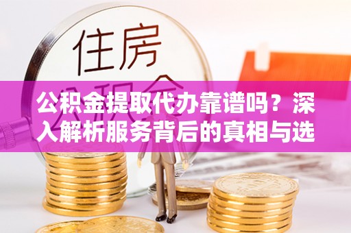 崇川公积金提取代办靠谱吗？深入解析服务背后的真相与选择指南