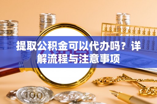 崇川提取公积金可以代办吗？详解流程与注意事项