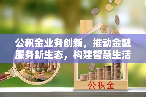 崇川公积金业务创新，推动金融服务新生态，构建智慧生活新未来