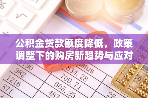 崇川公积金贷款额度降低，政策调整下的购房新趋势与应对策略