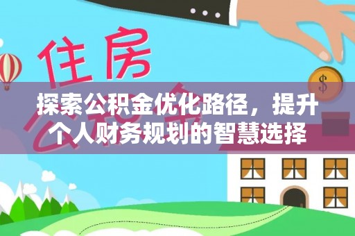 崇川探索公积金优化路径，提升个人财务规划的智慧选择