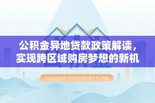 崇川公积金异地贷款政策解读，实现跨区域购房梦想的新机遇