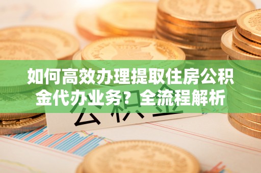 崇川如何高效办理提取住房公积金代办业务？全流程解析