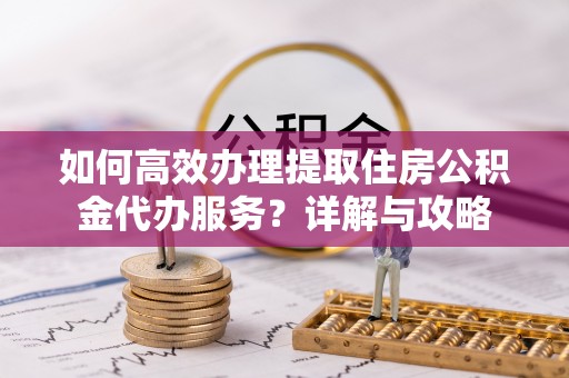 崇川如何高效办理提取住房公积金代办服务？详解与攻略