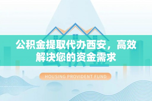 崇川公积金提取代办西安，高效解决您的资金需求