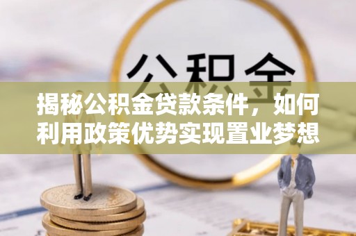 崇川揭秘公积金贷款条件，如何利用政策优势实现置业梦想