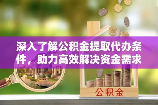 崇川深入了解公积金提取代办条件，助力高效解决资金需求