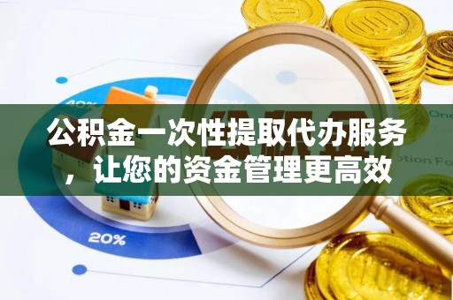 崇川公积金一次性提取代办服务，让您的资金管理更高效