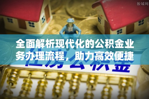 崇川全面解析现代化的公积金业务办理流程，助力高效便捷生活