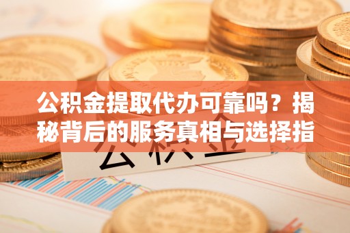 崇川公积金提取代办可靠吗？揭秘背后的服务真相与选择指南