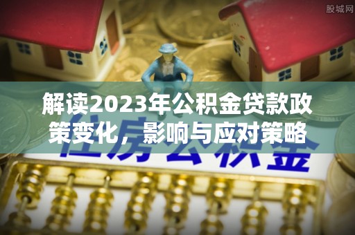 崇川解读2023年公积金贷款政策变化，影响与应对策略