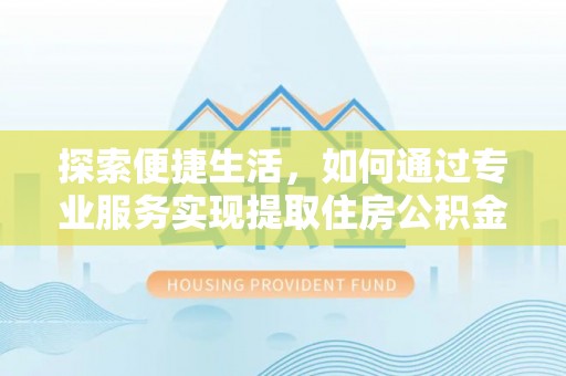 崇川探索便捷生活，如何通过专业服务实现提取住房公积金代办