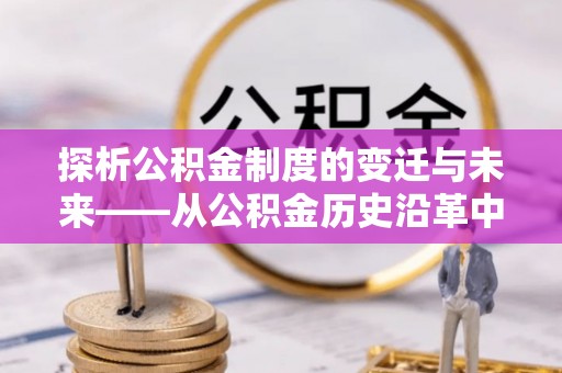 崇川探析公积金制度的变迁与未来——从公积金历史沿革中读懂社会福利发展