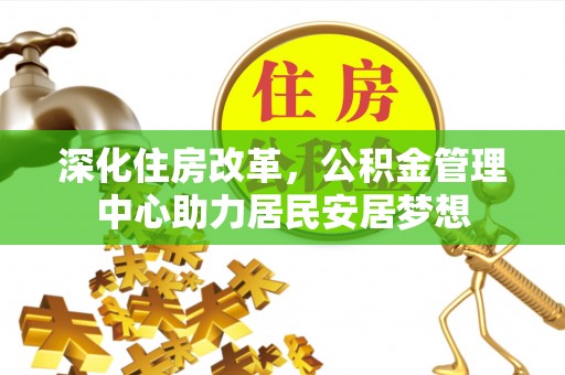 崇川深化住房改革，公积金管理中心助力居民安居梦想