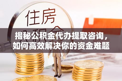 崇川揭秘公积金代办提取咨询，如何高效解决你的资金难题