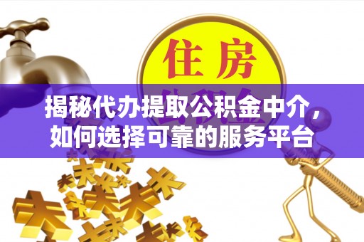 崇川揭秘代办提取公积金中介，如何选择可靠的服务平台