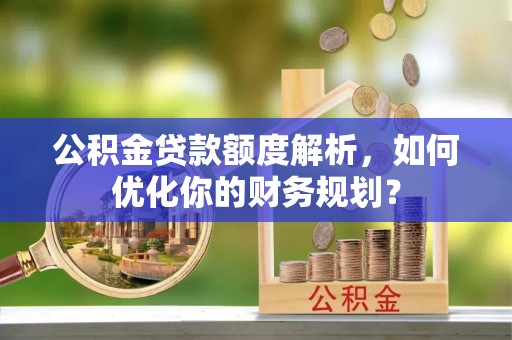 崇川公积金贷款额度解析，如何优化你的财务规划？