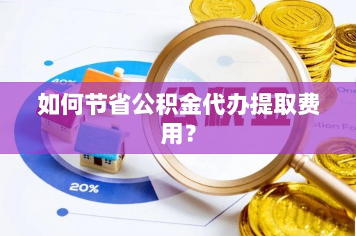 崇川如何节省公积金代办提取费用？