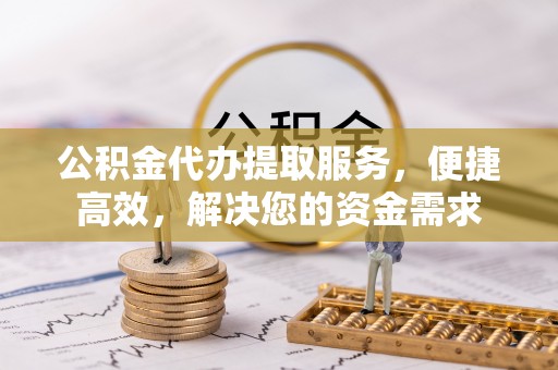 崇川公积金代办提取服务，便捷高效，解决您的资金需求