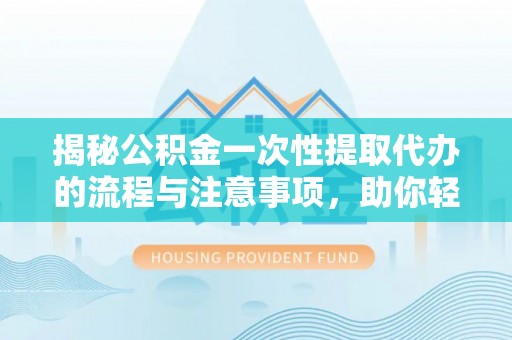 崇川揭秘公积金一次性提取代办的流程与注意事项，助你轻松搞定财务规划