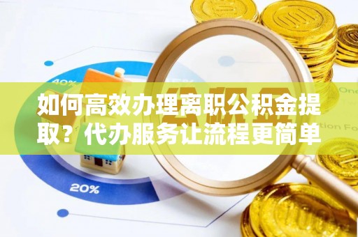 崇川如何高效办理离职公积金提取？代办服务让流程更简单