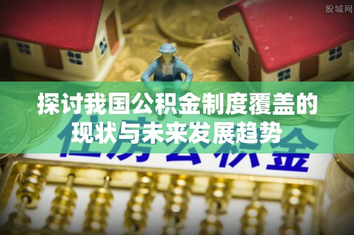 崇川探讨我国公积金制度覆盖的现状与未来发展趋势