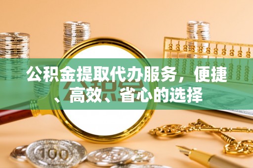 崇川公积金提取代办服务，便捷、高效、省心的选择