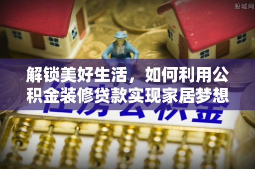 崇川解锁美好生活，如何利用公积金装修贷款实现家居梦想