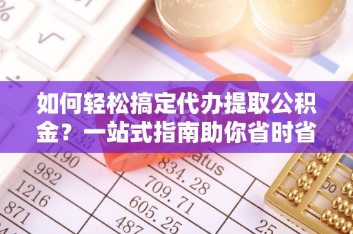 崇川如何轻松搞定代办提取公积金？一站式指南助你省时省心