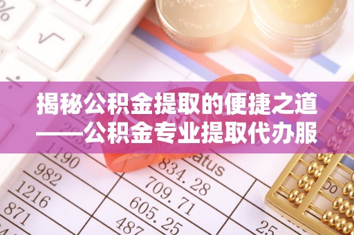 崇川揭秘公积金提取的便捷之道——公积金专业提取代办服务解析